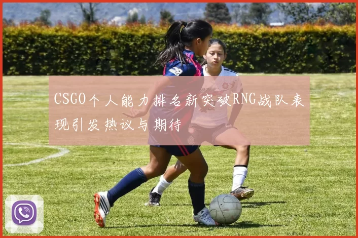 CSGO个人能力排名新突破RNG战队表现引发热议与期待