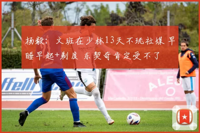 杨毅:文班在少林13天不玩社媒 早睡早起+剃度 东契奇肯定受不了