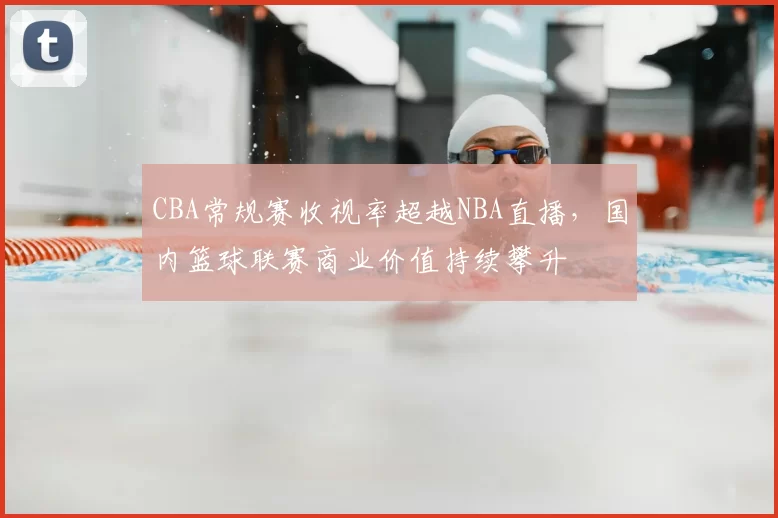 CBA常规赛收视率超越NBA直播,国内篮球联赛商业价值持续攀升