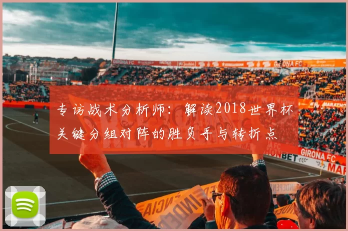 专访战术分析师：解读2018世界杯关键分组对阵的胜负手与转折点