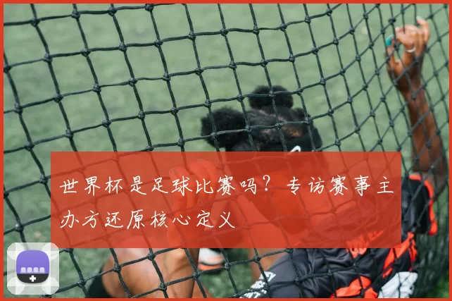 世界杯是足球比赛吗?专访赛事主办方还原核心定义