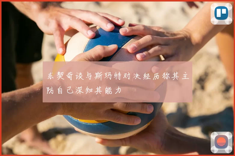 东契奇谈与斯玛特对决经历称其主防自己深知其能力