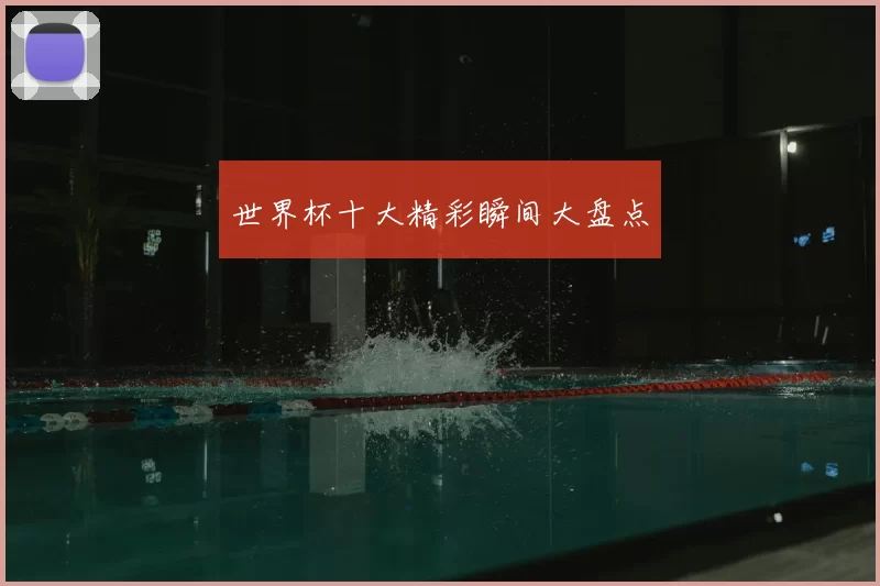 世界杯十大精彩瞬间大盘点