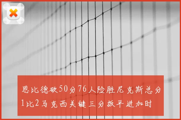 恩比德砍50分76人险胜尼克斯总分1比2马克西关键三分扳平进加时