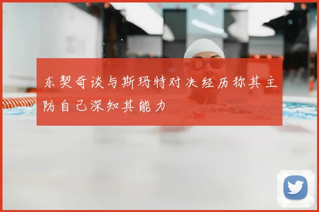 东契奇谈与斯玛特对决经历称其主防自己深知其能力