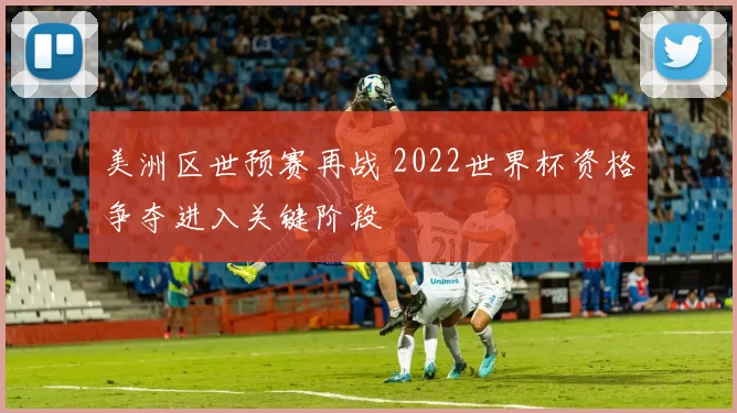 美洲区世预赛再战 2022世界杯资格争夺进入关键阶段