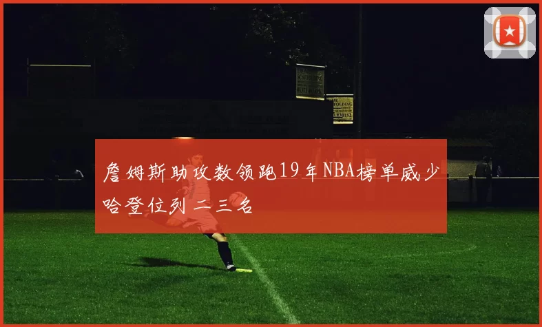 詹姆斯助攻数领跑19年NBA榜单威少哈登位列二三名