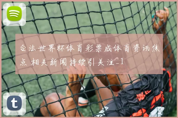 合法世界杯体育彩票成体育资讯焦点 相关新闻持续引关注_1