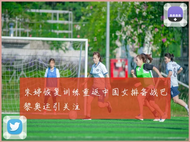 朱婷恢复训练重返中国女排备战巴黎奥运引关注
