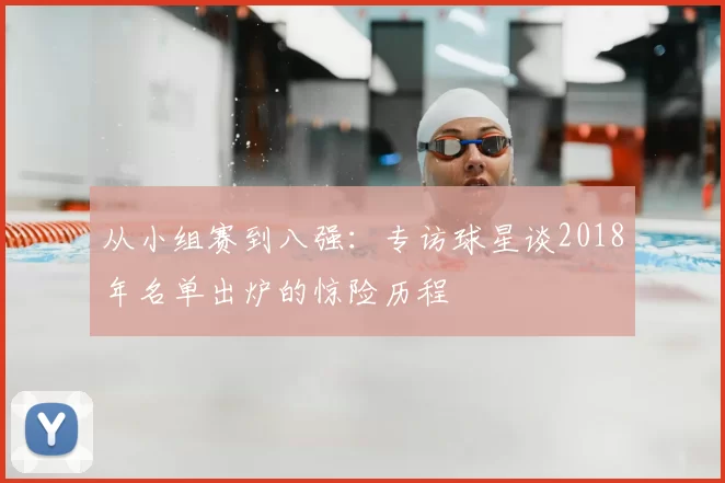 从小组赛到八强：专访球星谈2018年名单出炉的惊险历程