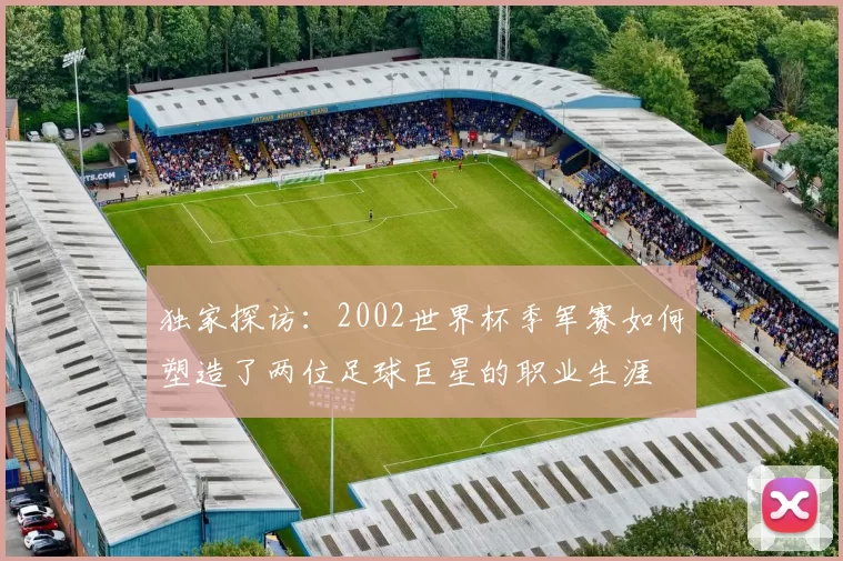 独家探访:2002世界杯季军赛如何塑造了两位足球巨星的职业生涯