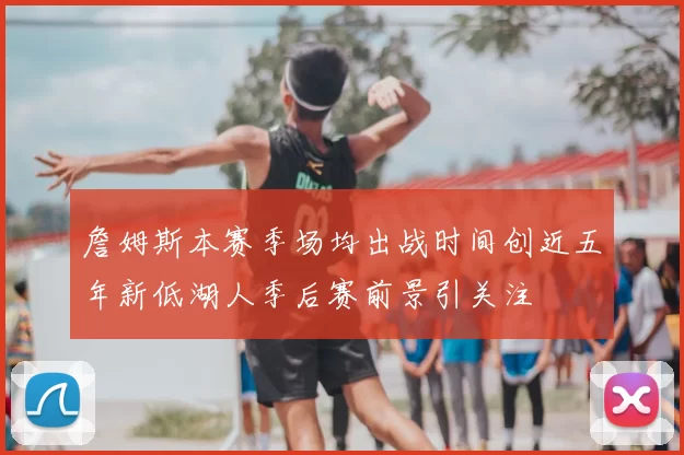 詹姆斯本赛季场均出战时间创近五年新低湖人季后赛前景引关注