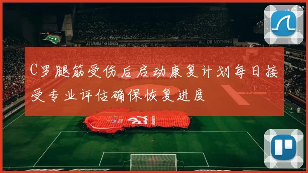 C罗腿筋受伤后启动康复计划每日接受专业评估确保恢复进度