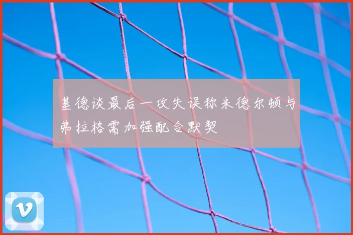 基德谈最后一攻失误称米德尔顿与弗拉格需加强配合默契