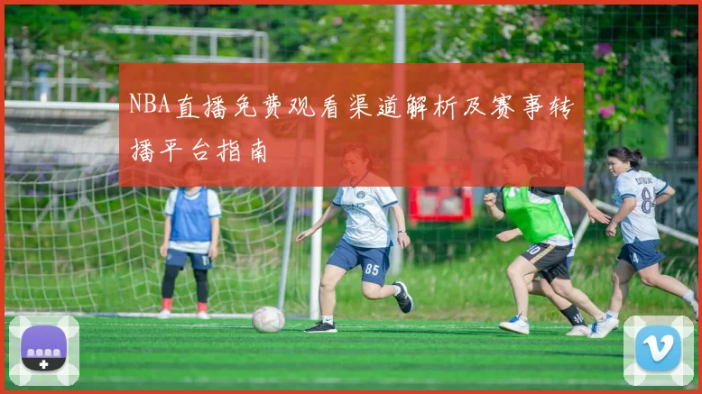 NBA直播免费观看渠道解析及赛事转播平台指南