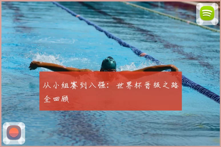从小组赛到八强：世界杯晋级之路全回顾
