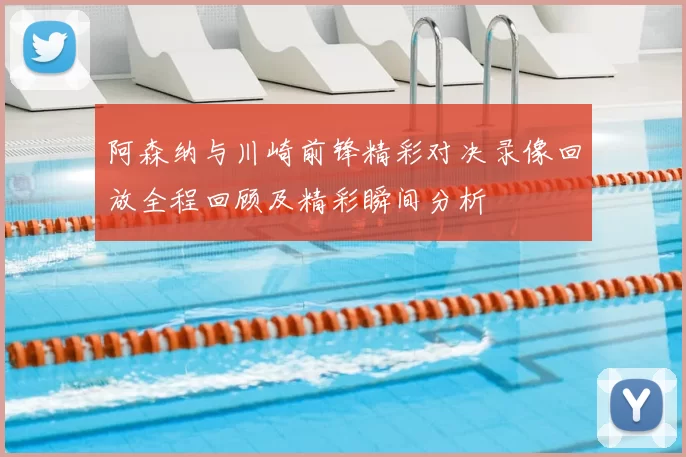 阿森纳与川崎前锋精彩对决录像回放全程回顾及精彩瞬间分析