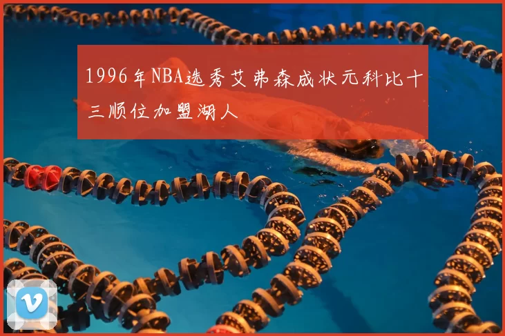 1996年NBA选秀艾弗森成状元科比十三顺位加盟湖人