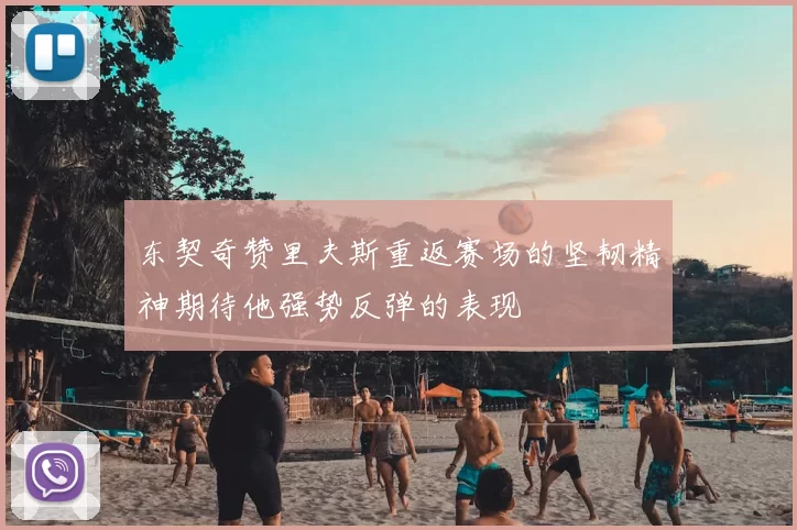东契奇赞里夫斯重返赛场的坚韧精神期待他强势反弹的表现