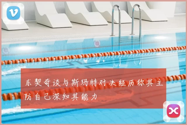 东契奇谈与斯玛特对决经历称其主防自己深知其能力