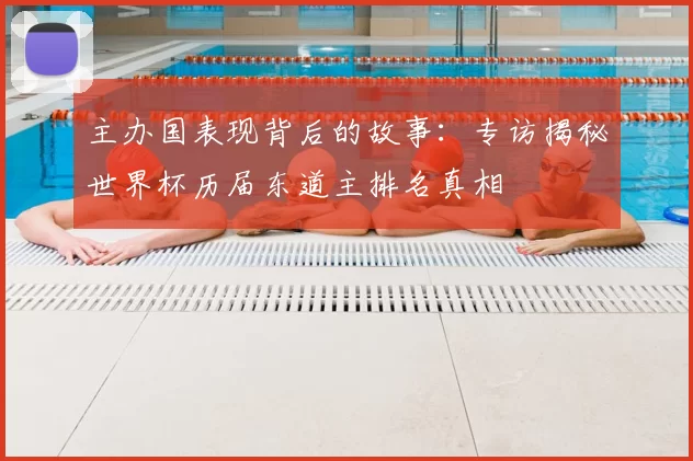 主办国表现背后的故事:专访揭秘世界杯历届东道主排名真相