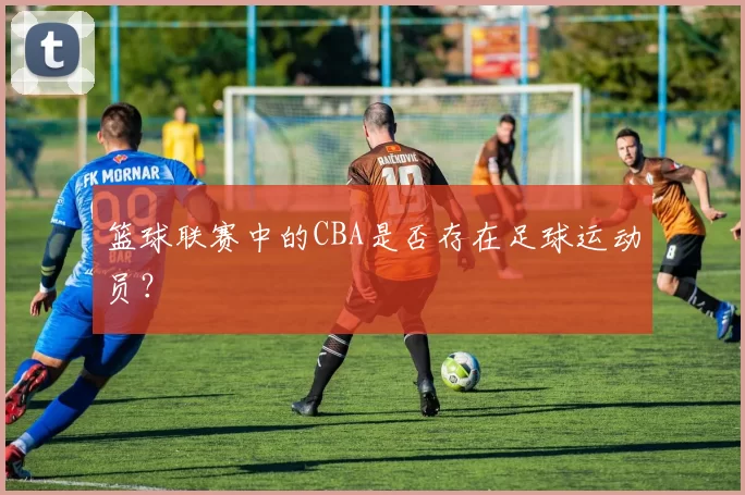 篮球联赛中的CBA是否存在足球运动员?