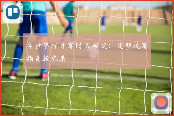 年世界杯开赛时间确定:完整观赛指南抢先看