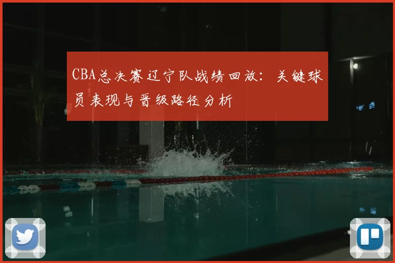 CBA总决赛辽宁队战绩回放:关键球员表现与晋级路径分析