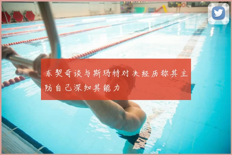 东契奇谈与斯玛特对决经历称其主防自己深知其能力
