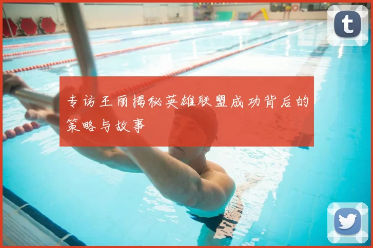 专访王丽揭秘英雄联盟成功背后的策略与故事