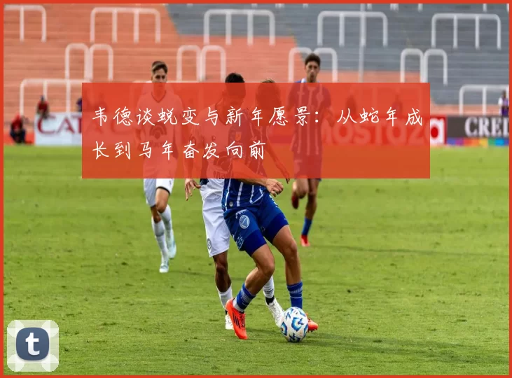 韦德谈蜕变与新年愿景:从蛇年成长到马年奋发向前