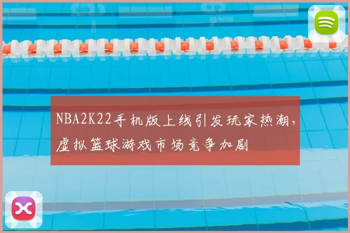 NBA2K22手机版上线引发玩家热潮,虚拟篮球游戏市场竞争加剧