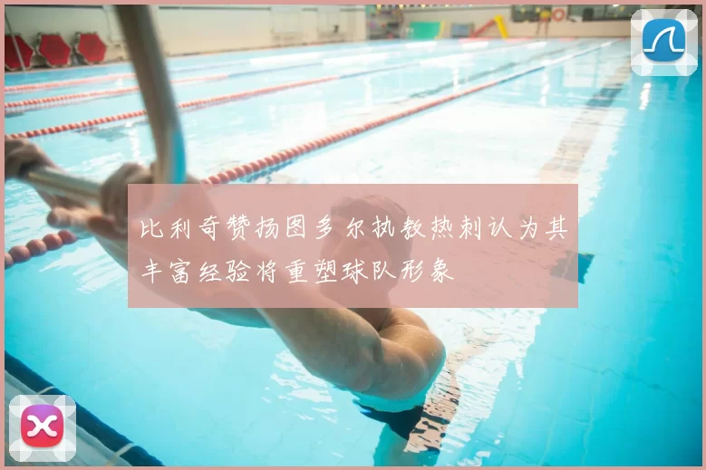 比利奇赞扬图多尔执教热刺认为其丰富经验将重塑球队形象