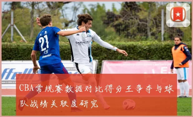 CBA常规赛数据对比得分王争夺与球队战绩关联度研究