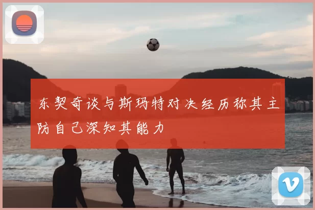 东契奇谈与斯玛特对决经历称其主防自己深知其能力