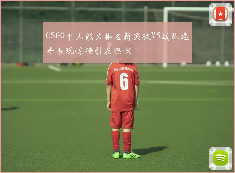 CSGO个人能力排名新突破V5战队选手表现惊艳引发热议