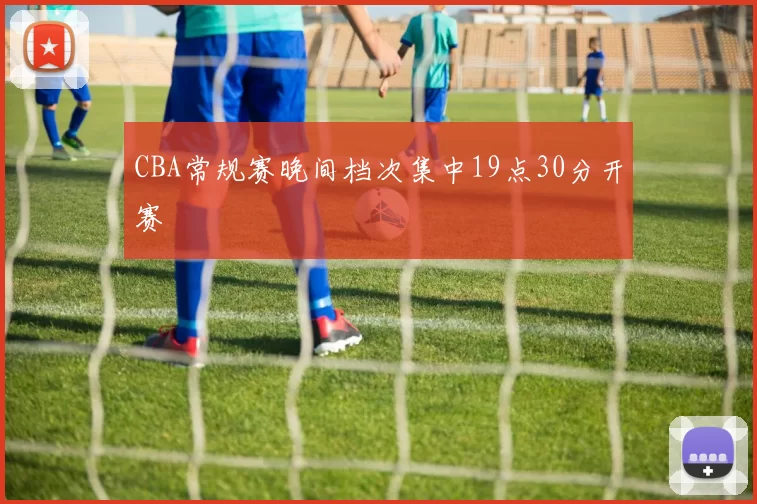 CBA常规赛晚间档次集中19点30分开赛