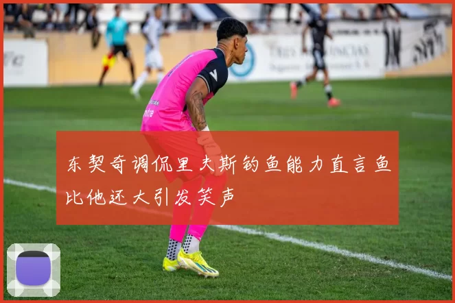 东契奇调侃里夫斯钓鱼能力直言鱼比他还大引发笑声