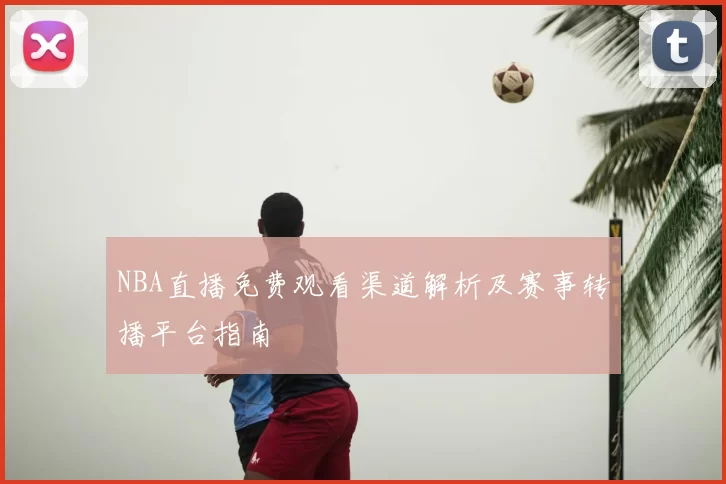 NBA直播免费观看渠道解析及赛事转播平台指南