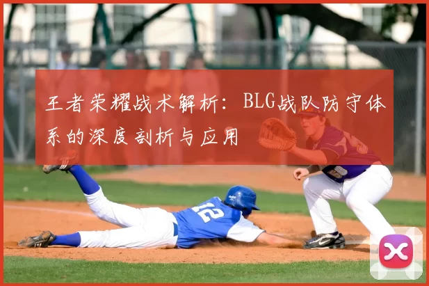 王者荣耀战术解析:BLG战队防守体系的深度剖析与应用