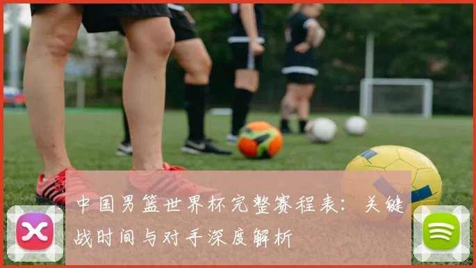 中国男篮世界杯完整赛程表：关键战时间与对手深度解析