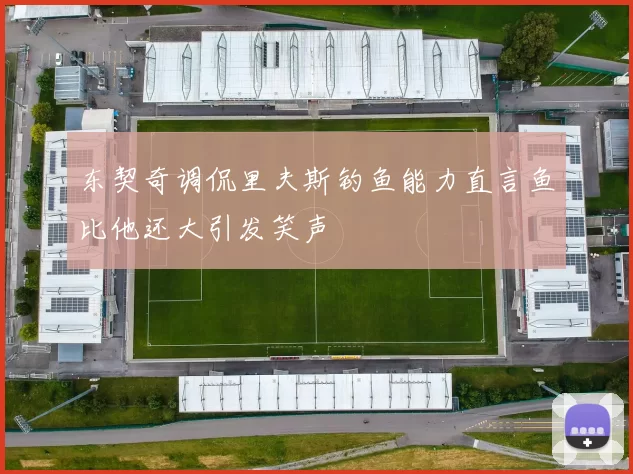 东契奇调侃里夫斯钓鱼能力直言鱼比他还大引发笑声