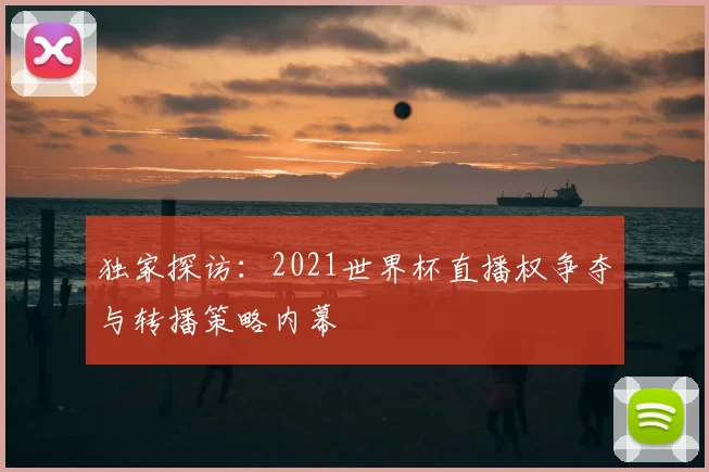 独家探访:2021世界杯直播权争夺与转播策略内幕