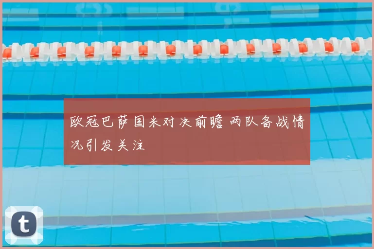 欧冠巴萨国米对决前瞻 两队备战情况引发关注