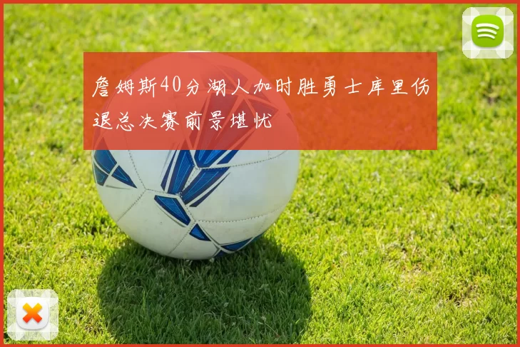詹姆斯40分湖人加时胜勇士库里伤退总决赛前景堪忧