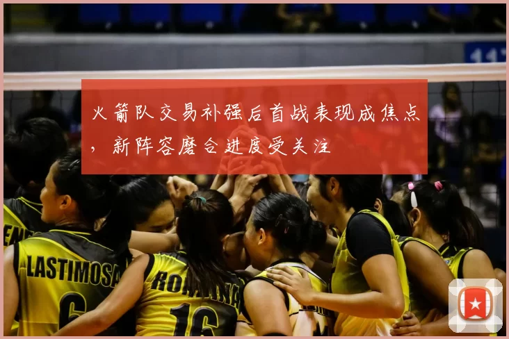 火箭队交易补强后首战表现成焦点,新阵容磨合进度受关注