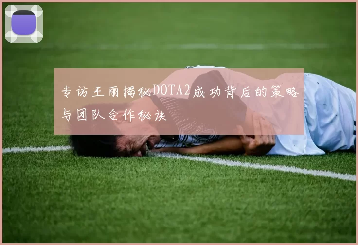 专访王丽揭秘DOTA2成功背后的策略与团队合作秘诀