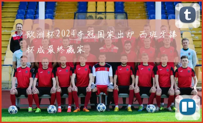欧洲杯2024夺冠国家出炉 西班牙捧杯成最终赢家