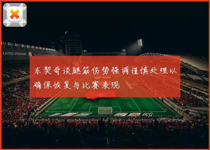 东契奇谈腿筋伤势强调谨慎处理以确保恢复与比赛表现