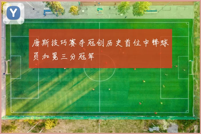唐斯技巧赛夺冠创历史首位中锋球员加冕三分冠军